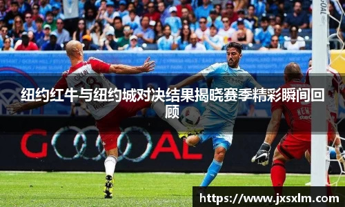 纽约红牛与纽约城对决结果揭晓赛季精彩瞬间回顾