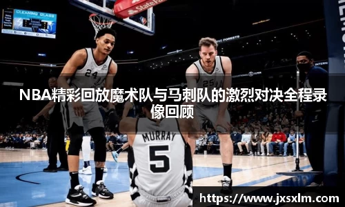 NBA精彩回放魔术队与马刺队的激烈对决全程录像回顾