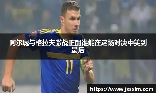 阿尔城与格拉夫激战正酣谁能在这场对决中笑到最后