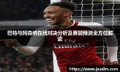 巴特与阿森纳在线对决分析及赛前预测全方位解读