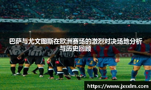 巴萨与尤文图斯在欧洲赛场的激烈对决场地分析与历史回顾