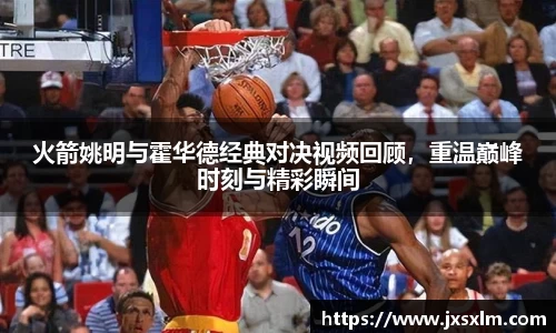 火箭姚明与霍华德经典对决视频回顾，重温巅峰时刻与精彩瞬间