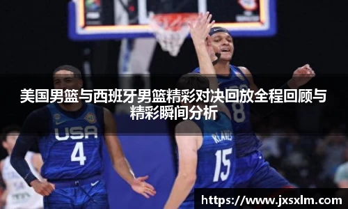 美国男篮与西班牙男篮精彩对决回放全程回顾与精彩瞬间分析